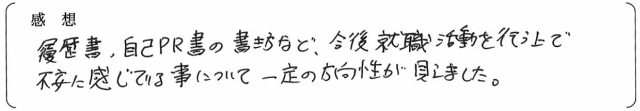 履歴書、自己PR書の書き方など、今後就職活動を行う上で不安に感じている事について一定の方向性が見えました