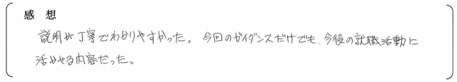 説明が丁寧でわかりやすかった。今回のガイダンスだけでも、今後の就職活動に活かせる内容だった